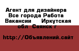 Агент для дизайнера - Все города Работа » Вакансии   . Иркутская обл.,Саянск г.